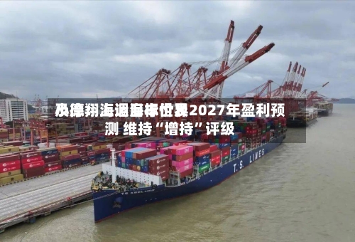 小摩：上调海丰世界及德翔海运目标价及2027年盈利预测 维持“增持	”评级-第1张图片