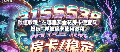 秒懂教程“在哪里买金花房卡便宜又好玩	”详细房卡使用教程-第2张图片
