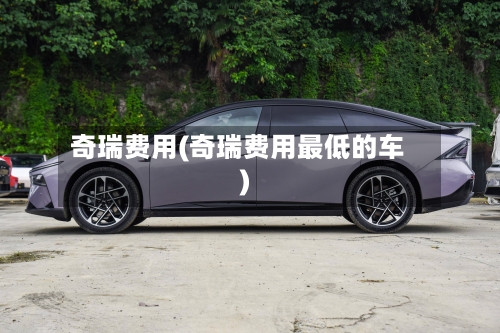 奇瑞费用(奇瑞费用最低的车)