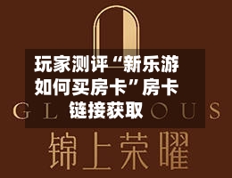 玩家测评“新乐游如何买房卡”房卡链接获取-第2张图片