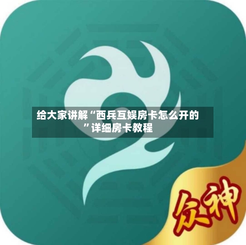 给大家讲解“西兵互娱房卡怎么开的”详细房卡教程-第2张图片