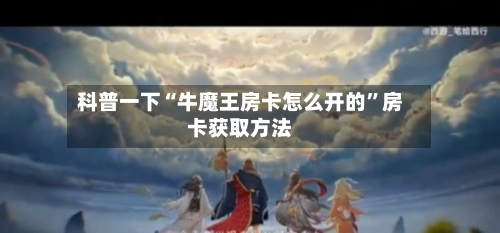 科普一下“牛魔王房卡怎么开的”房卡获取方法-第2张图片