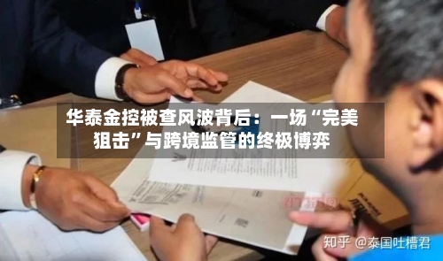 华泰金控被查风波背后：一场“完美狙击	”与跨境监管的终极博弈-第3张图片