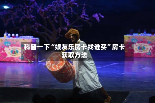 科普一下“娱友乐房卡找谁买”房卡获取方法-第2张图片