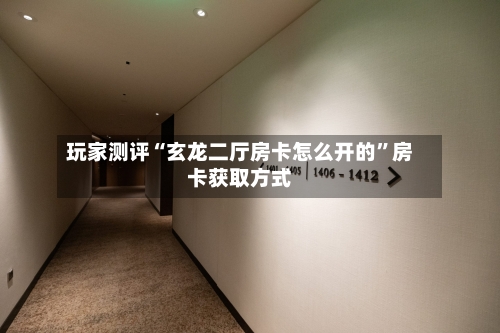 玩家测评“玄龙二厅房卡怎么开的”房卡获取方式