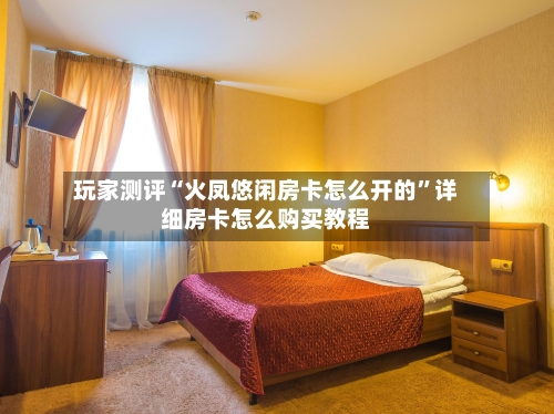 玩家测评“火凤悠闲房卡怎么开的”详细房卡怎么购买教程