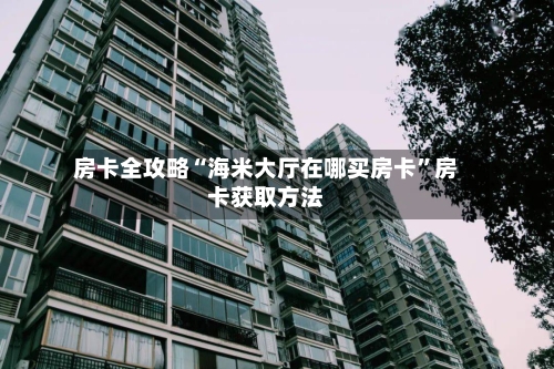 房卡全攻略“海米大厅在哪买房卡”房卡获取方法-第3张图片
