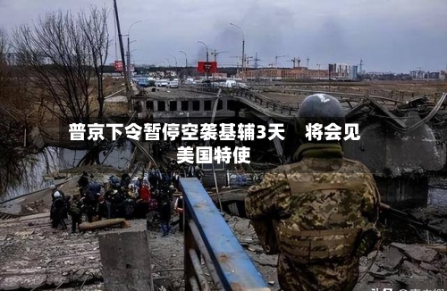 普京下令暂停空袭基辅3天　将会见美国特使-第2张图片