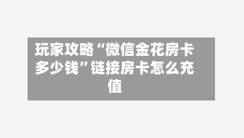 玩家攻略“微信金花房卡多少钱”链接房卡怎么充值-第2张图片