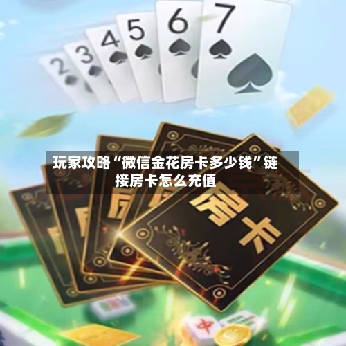 玩家攻略“微信金花房卡多少钱	”链接房卡怎么充值-第3张图片