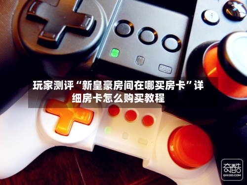 玩家测评“新皇豪房间在哪买房卡”详细房卡怎么购买教程-第2张图片