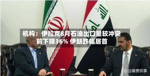 机构：伊拉克8月石油出口量较冲突前下降36% 伊朗跌幅居首-第2张图片