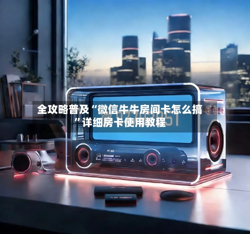 全攻略普及“微信牛牛房间卡怎么搞”详细房卡使用教程-第2张图片