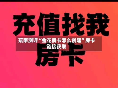 玩家测评“金花房卡怎么创建”房卡链接获取-第2张图片