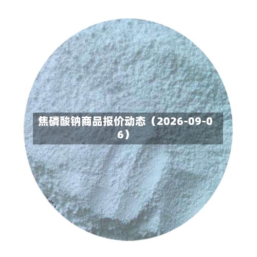 焦磷酸钠商品报价动态（2026-09-06）-第3张图片