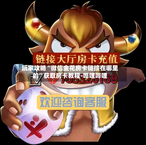 玩家攻略“微信金花房卡链接在哪里的	”获取房卡教程-哔哩哔哩-第3张图片