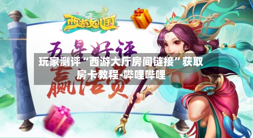 玩家测评“西游大厅房间链接”获取房卡教程-哔哩哔哩-第3张图片