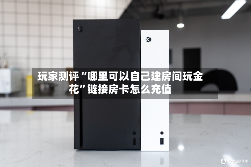 玩家测评“哪里可以自己建房间玩金花	”链接房卡怎么充值-第3张图片
