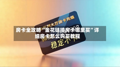 房卡全攻略“金花链接房卡哪里买”详细房卡怎么购买教程-第3张图片