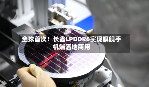 全球首次!长鑫LPDDR6实现旗舰手机端落地商用-第1张图片