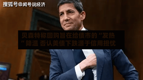 贝森特称回购旨在给债市的“发热”降温 否认美债下跌源于信用担忧-第1张图片