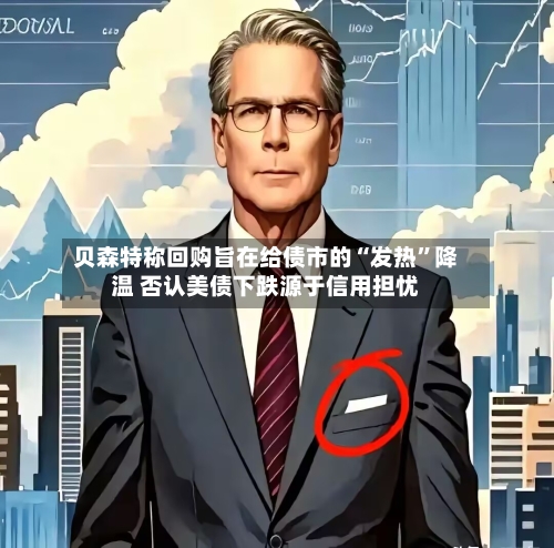 贝森特称回购旨在给债市的“发热	”降温 否认美债下跌源于信用担忧-第2张图片