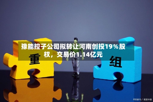 豫能控子公司拟转让河南创投19％股权，交易价1.14亿元-第1张图片