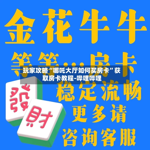 玩家攻略“哪吒大厅如何买房卡	”获取房卡教程-哔哩哔哩-第3张图片