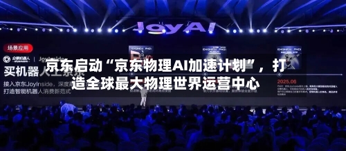 京东启动“京东物理AI加速计划”，打造全球最大物理世界运营中心-第2张图片