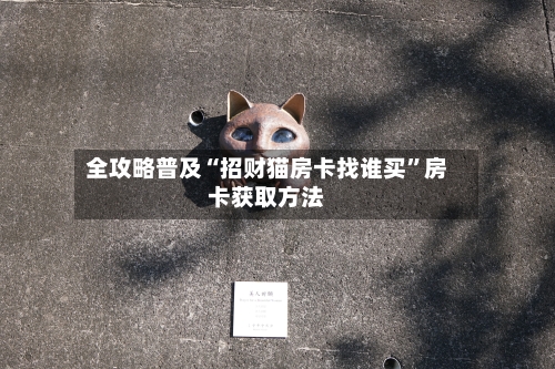 全攻略普及“招财猫房卡找谁买”房卡获取方法-第2张图片