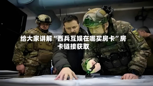 给大家讲解“西兵互娱在哪买房卡”房卡链接获取-第2张图片