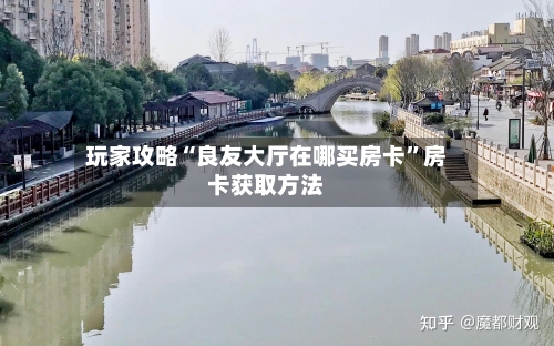 玩家攻略“良友大厅在哪买房卡	”房卡获取方法-第3张图片