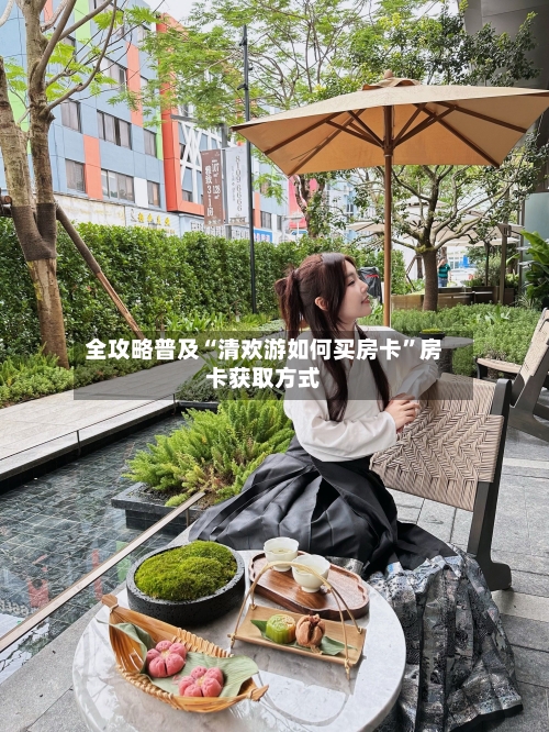 全攻略普及“清欢游如何买房卡	”房卡获取方式-第3张图片