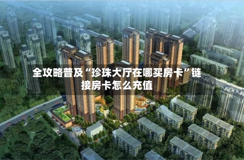全攻略普及“珍珠大厅在哪买房卡”链接房卡怎么充值-第3张图片