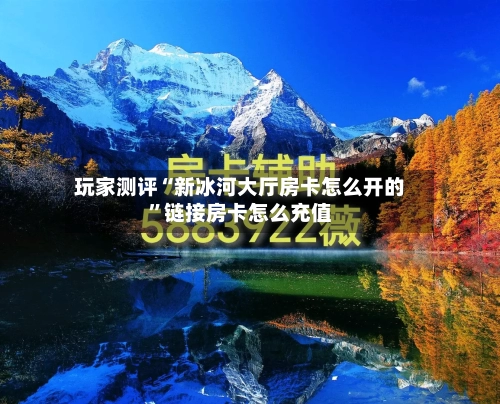 玩家测评“新冰河大厅房卡怎么开的	”链接房卡怎么充值-第2张图片