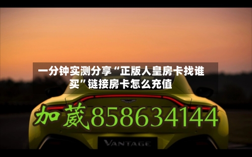 一分钟实测分享“正版人皇房卡找谁买”链接房卡怎么充值-第2张图片