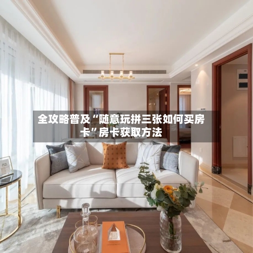 全攻略普及“随意玩拼三张如何买房卡”房卡获取方法-第2张图片