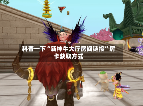 科普一下“新神牛大厅房间链接	”房卡获取方式-第2张图片