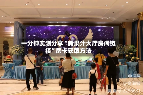 一分钟实测分享“新果汁大厅房间链接”房卡获取方法-第2张图片