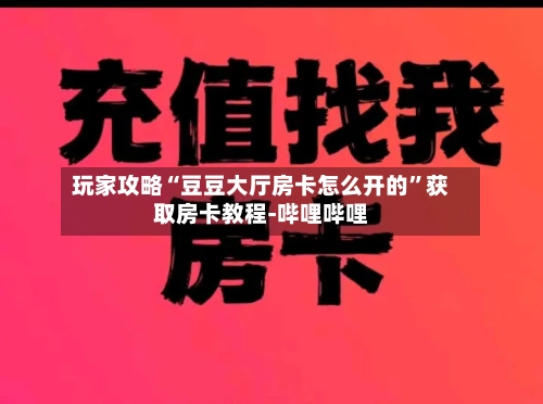 玩家攻略“豆豆大厅房卡怎么开的”获取房卡教程-哔哩哔哩