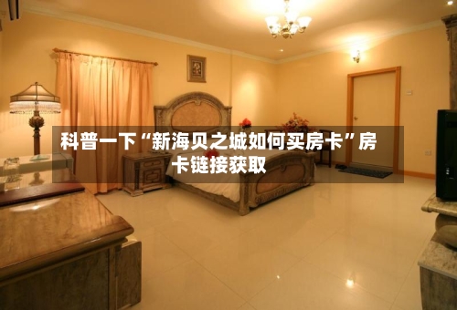 科普一下“新海贝之城如何买房卡”房卡链接获取-第2张图片