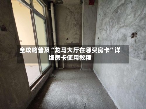 全攻略普及“龙马大厅在哪买房卡”详细房卡使用教程-第2张图片