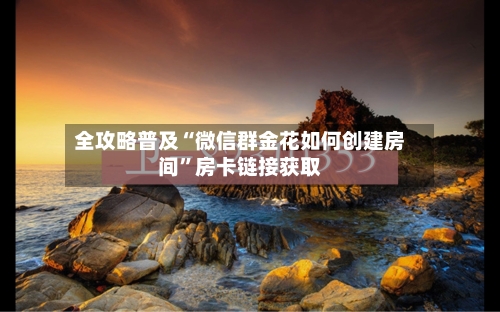 全攻略普及“微信群金花如何创建房间”房卡链接获取