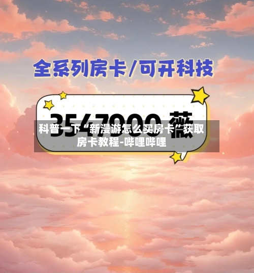 科普一下“新漫游怎么买房卡”获取房卡教程-哔哩哔哩-第2张图片