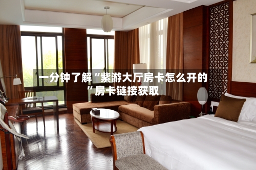 一分钟了解“紫游大厅房卡怎么开的”房卡链接获取-第3张图片