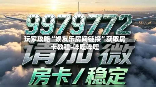 玩家攻略“娱友乐房间链接”获取房卡教程-哔哩哔哩-第2张图片