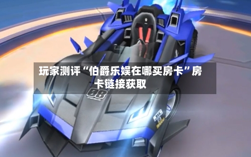 玩家测评“伯爵乐娱在哪买房卡	”房卡链接获取-第2张图片