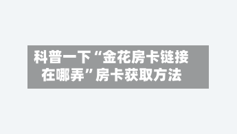 科普一下“金花房卡链接在哪弄”房卡获取方法-第3张图片
