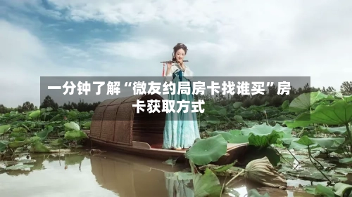一分钟了解“微友约局房卡找谁买”房卡获取方式-第2张图片