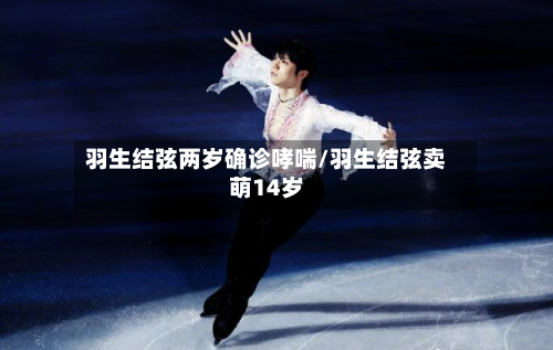 羽生结弦两岁确诊哮喘/羽生结弦卖萌14岁